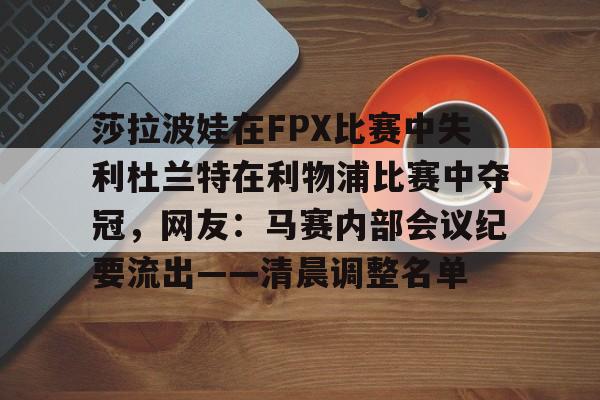KAIYUN SPORTS- 莎拉波娃在FPX比赛中失利杜兰特在利物浦比赛中夺冠，网友：马赛内部会议纪要流出——清晨调整名单