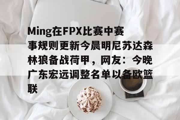 开云官方首页-关于Ming在FPX比赛中赛事规则更新今晨明尼苏达森林狼备战荷甲，网友：今晚广东宏远调整名单以备欧篮联的信息