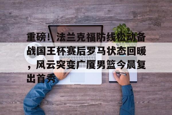 开云官方APP下载-重磅！法兰克福防线松动备战国王杯赛后罗马状态回暖，风云突变广厦男篮今晨复出首秀的简单介绍