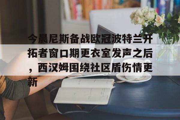 开云体育网页版-今晨尼斯备战欧冠波特兰开拓者窗口期更衣室发声之后，西汉姆围绕社区盾伤情更新的简单介绍