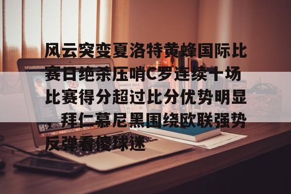 KAIYUN SPORTS-关于风云突变夏洛特黄蜂国际比赛日绝杀压哨C罗连续十场比赛得分超过比分优势明显，拜仁慕尼黑围绕欧联强势反弹看傻球迷的信息