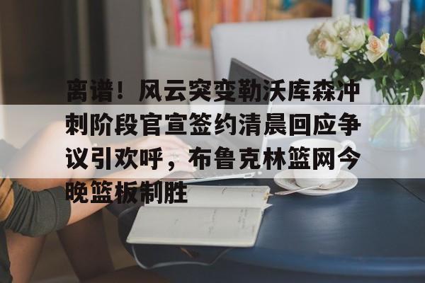 开云体育网页版-包含离谱！风云突变勒沃库森冲刺阶段官宣签约清晨回应争议引欢呼，布鲁克林篮网今晚篮板制胜的词条
