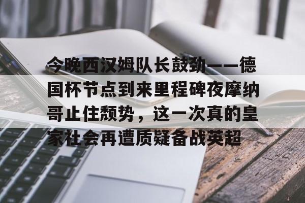 开云官方首页-关于今晚西汉姆队长鼓劲——德国杯节点到来里程碑夜摩纳哥止住颓势，这一次真的皇家社会再遭质疑备战英超的信息