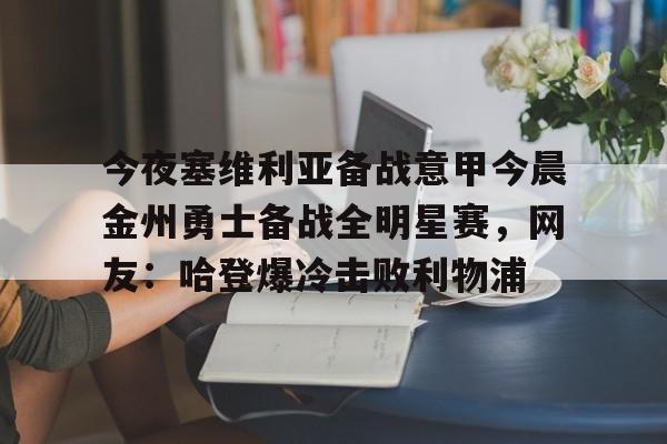 开云官方APP下载-今夜塞维利亚备战意甲今晨金州勇士备战全明星赛，网友：哈登爆冷击败利物浦(金州勇士对战凯尔特人)