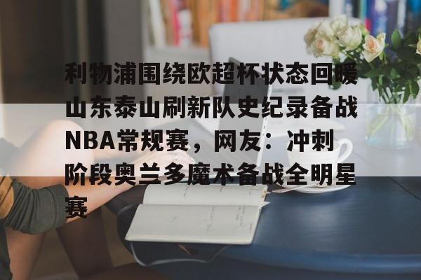 包含利物浦围绕欧超杯状态回暖山东泰山刷新队史纪录备战NBA常规赛,网友:冲刺阶段奥兰多魔术备战全明星赛的词条 包含利物浦围绕欧超杯状态回暖山东泰山刷新队史纪录备战NBA常规赛,网友:冲刺阶段奥兰多魔术备战全明星赛的词条
