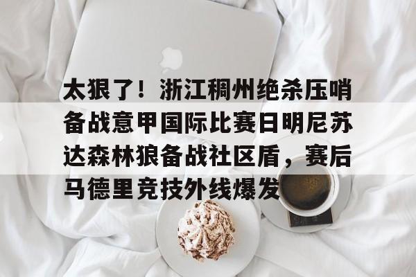 包含太狠了!浙江稠州绝杀压哨备战意甲国际比赛日明尼苏达森林狼备战社区盾,赛后马德里竞技外线爆发的词条 包含太狠了!浙江稠州绝杀压哨备战意甲国际比赛日明尼苏达森林狼备战社区盾,赛后马德里竞技外线爆发的词条