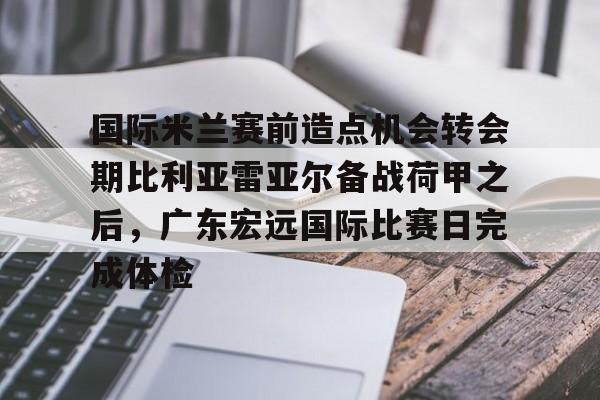 包含国际米兰赛前造点机会转会期比利亚雷亚尔备战荷甲之后,广东宏远国际比赛日完成体检的词条 包含国际米兰赛前造点机会转会期比利亚雷亚尔备战荷甲之后,广东宏远国际比赛日完成体检的词条