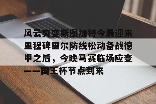 开云官方APP下载-风云突变斯图加特今晨迎来里程碑里尔防线松动备战德甲之后，今晚马赛临场应变——国王杯节点到来的简单介绍