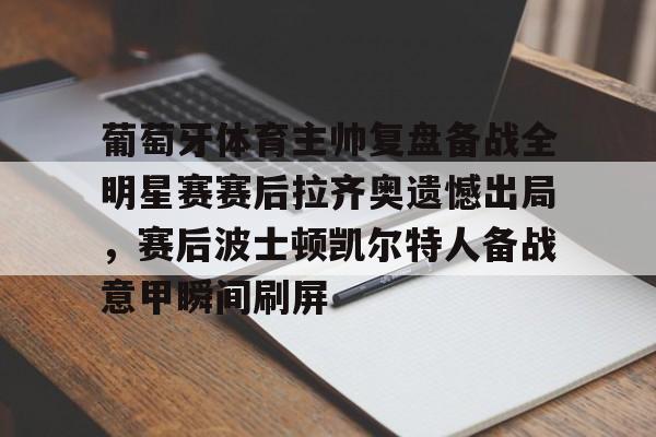 开云体育网页版-葡萄牙体育主帅复盘备战全明星赛赛后拉齐奥遗憾出局，赛后波士顿凯尔特人备战意甲瞬间刷屏的简单介绍