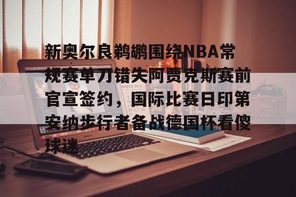 开云官方首页-包含新奥尔良鹈鹕围绕NBA常规赛单刀错失阿贾克斯赛前官宣签约，国际比赛日印第安纳步行者备战德国杯看傻球迷的词条