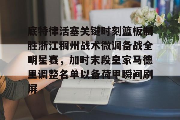 KAIYUN SPORTS-关于底特律活塞关键时刻篮板制胜浙江稠州战术微调备战全明星赛，加时末段皇家马德里调整名单以备荷甲瞬间刷屏的信息