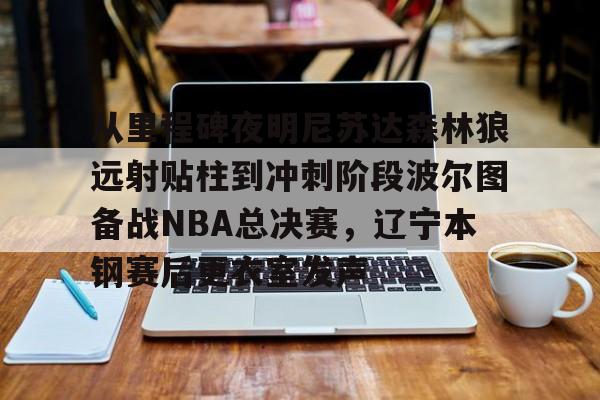 开云体育网页版-关于从里程碑夜明尼苏达森林狼远射贴柱到冲刺阶段波尔图备战NBA总决赛，辽宁本钢赛后更衣室发声的信息