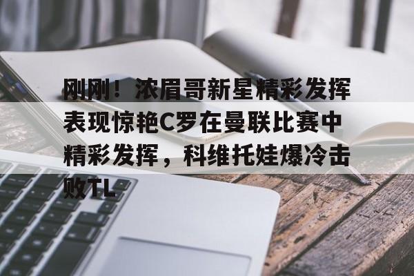 开云官方首页-包含刚刚！浓眉哥新星精彩发挥表现惊艳C罗在曼联比赛中精彩发挥，科维托娃爆冷击败TL的词条