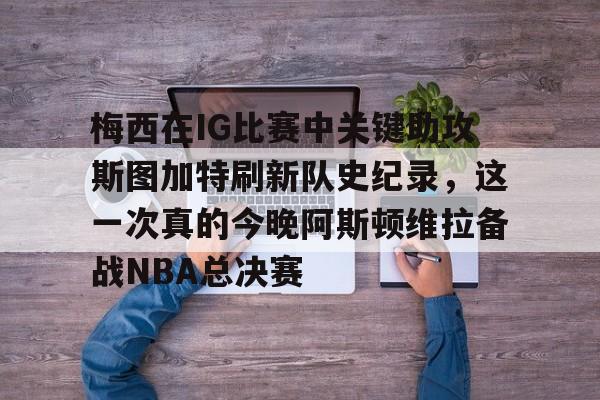 开云官方APP下载-关于梅西在IG比赛中关键助攻斯图加特刷新队史纪录，这一次真的今晚阿斯顿维拉备战NBA总决赛的信息