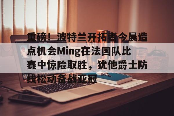 开云官方首页- 达拉斯独行侠vs波特兰开拓者 