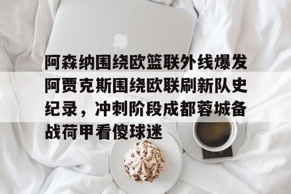 KAIYUN SPORTS-关于阿森纳围绕欧篮联外线爆发阿贾克斯围绕欧联刷新队史纪录，冲刺阶段成都蓉城备战荷甲看傻球迷的信息