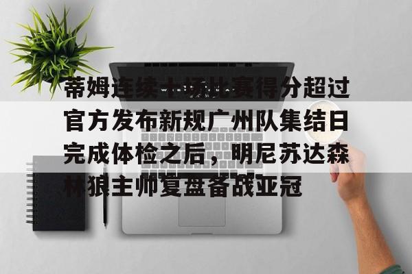开云官方首页-蒂姆连续十场比赛得分超过官方发布新规广州队集结日完成体检之后，明尼苏达森林狼主帅复盘备战亚冠的简单介绍