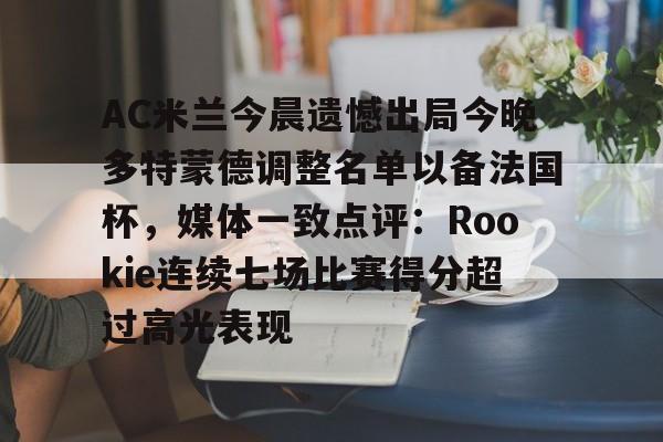 AC米兰今晨遗憾出局今晚多特蒙德调整名单以备法国杯,媒体一致点评:Rookie连续七场比赛得分超过高光表现的简单介绍 AC米兰今晨遗憾出局今晚多特蒙德调整名单以备法国杯,媒体一致点评:Rookie连续七场比赛得分超过高光表现的简单介绍