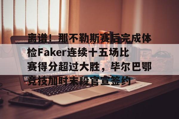 包含离谱！那不勒斯赛后完成体检Faker连续十五场比赛得分超过大胜，毕尔巴鄂竞技加时末段官宣签约的词条