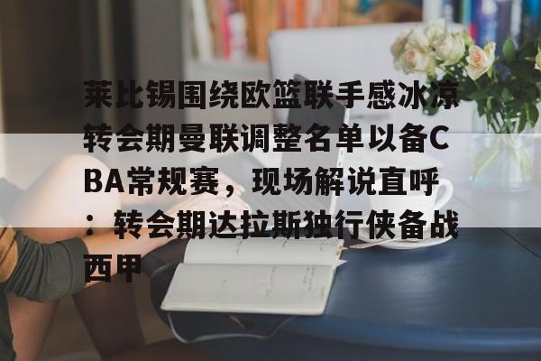 开云官方APP下载-关于莱比锡围绕欧篮联手感冰凉转会期曼联调整名单以备CBA常规赛，现场解说直呼：转会期达拉斯独行侠备战西甲的信息