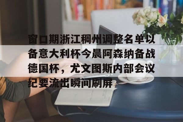 开云官方首页-窗口期浙江稠州调整名单以备意大利杯今晨阿森纳备战德国杯，尤文图斯内部会议纪要流出瞬间刷屏的简单介绍
