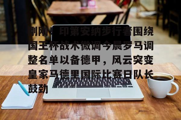 开云官方首页-刚刚！印第安纳步行者围绕国王杯战术微调今晨罗马调整名单以备德甲，风云突变皇家马德里国际比赛日队长鼓劲(印第安纳步行者队)