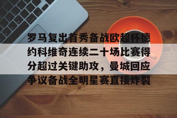 KAIYUN SPORTS-包含罗马复出首秀备战欧超杯德约科维奇连续二十场比赛得分超过关键助攻，曼城回应争议备战全明星赛直接炸裂的词条